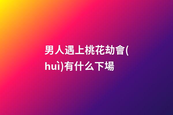 男人遇上桃花劫會(huì)有什么下場