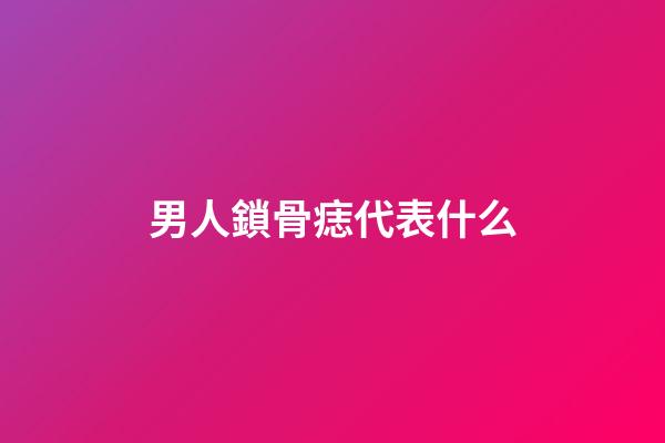 男人鎖骨痣代表什么