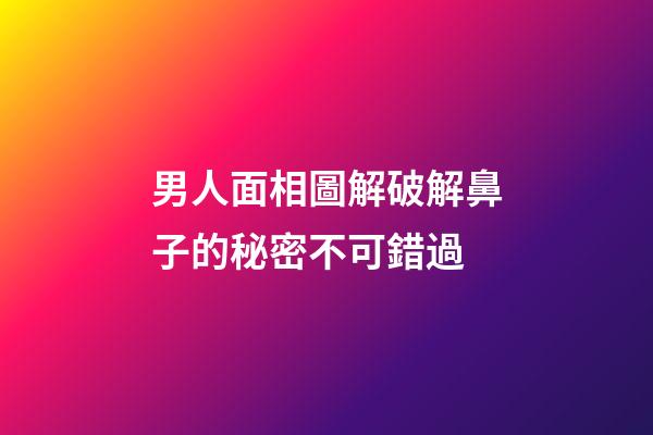 男人面相圖解破解鼻子的秘密不可錯過