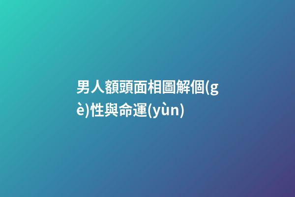 男人額頭面相圖解個(gè)性與命運(yùn)