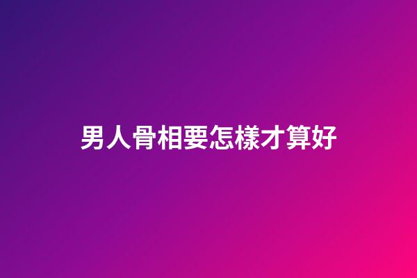 男人骨相要怎樣才算好