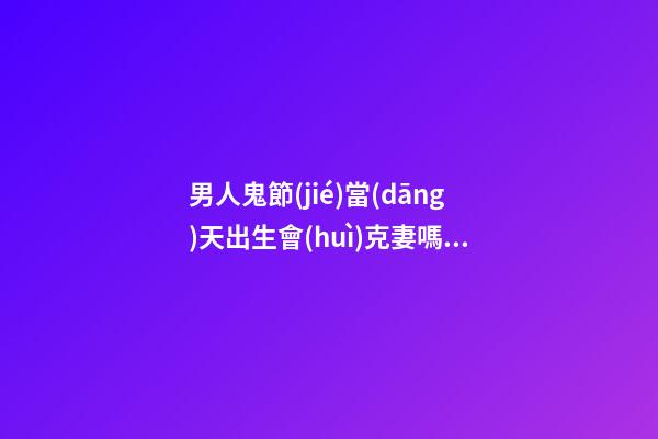 男人鬼節(jié)當(dāng)天出生會(huì)克妻嗎，感情坎坷
