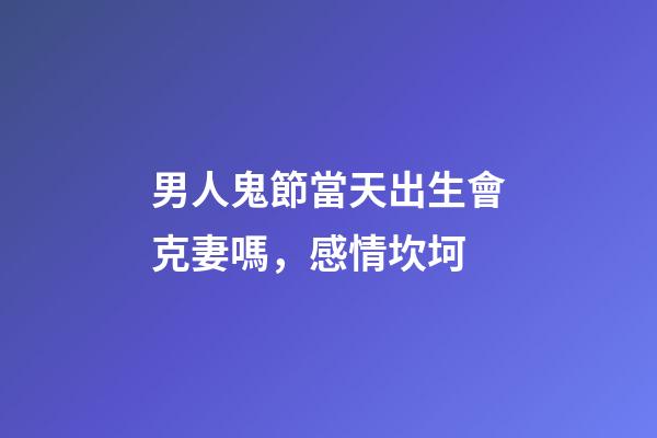 男人鬼節當天出生會克妻嗎，感情坎坷