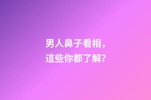 男人鼻子看相，這些你都了解？