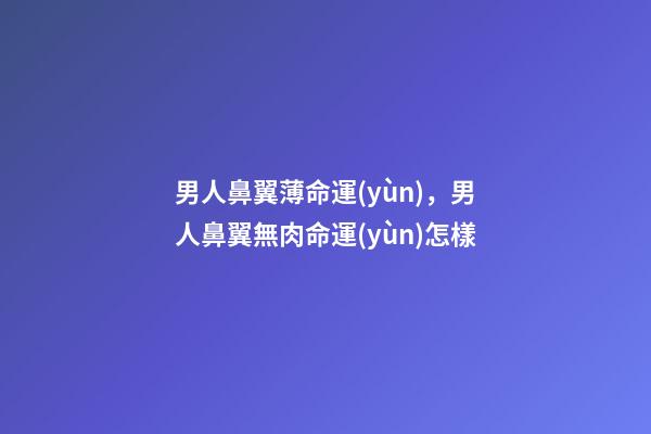 男人鼻翼薄命運(yùn)，男人鼻翼無肉命運(yùn)怎樣