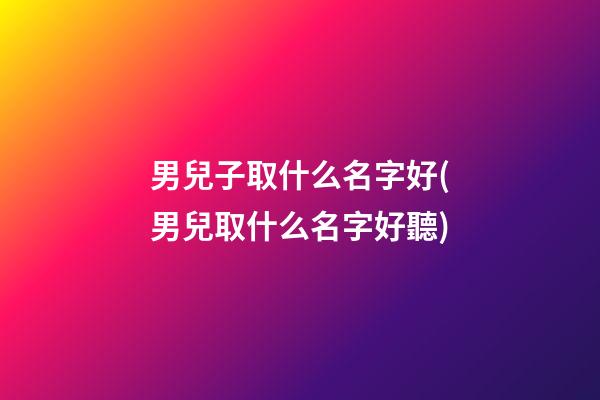 男兒子取什么名字好(男兒取什么名字好聽)