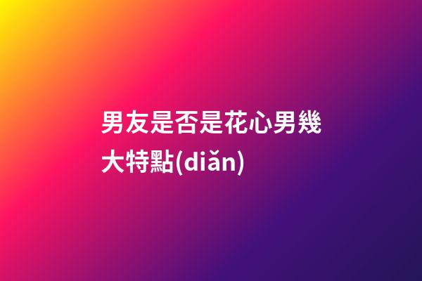 男友是否是花心男幾大特點(diǎn)
