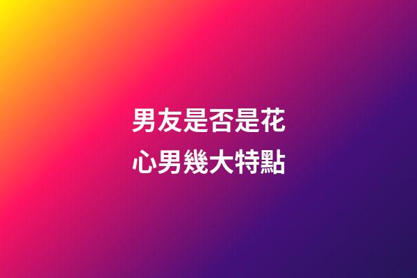 男友是否是花心男幾大特點