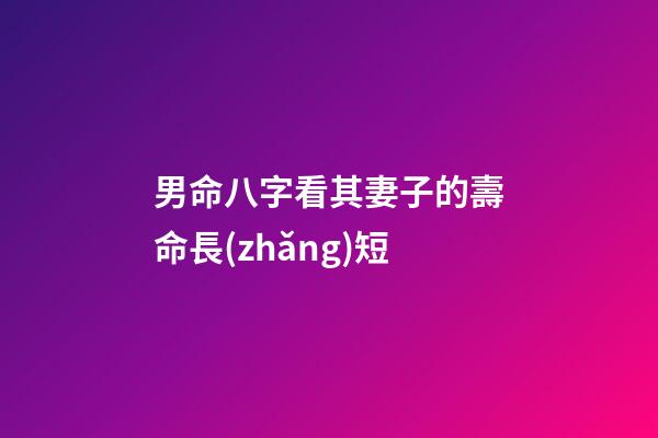 男命八字看其妻子的壽命長(zhǎng)短