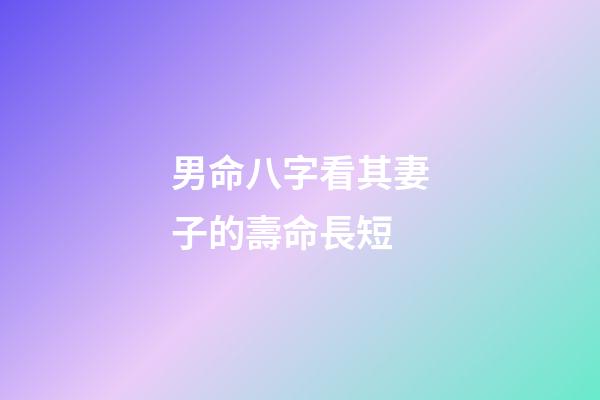 男命八字看其妻子的壽命長短