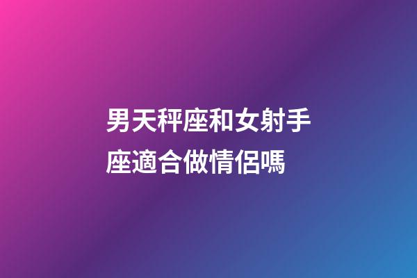 男天秤座和女射手座適合做情侶嗎-第1張-星座運勢-玄機派