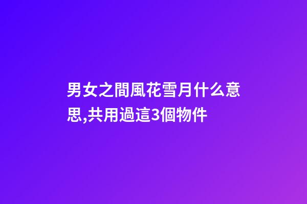男女之間風花雪月什么意思,共用過這3個物件-第1張-觀點-玄機派