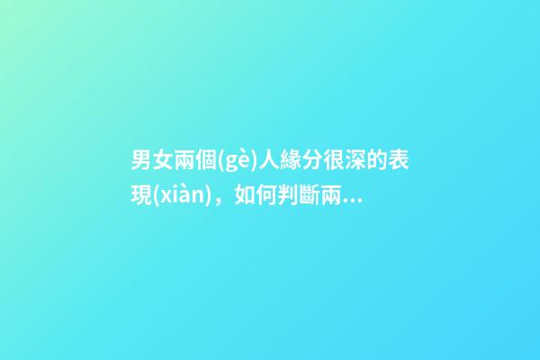 男女兩個(gè)人緣分很深的表現(xiàn)，如何判斷兩人有沒有情緣