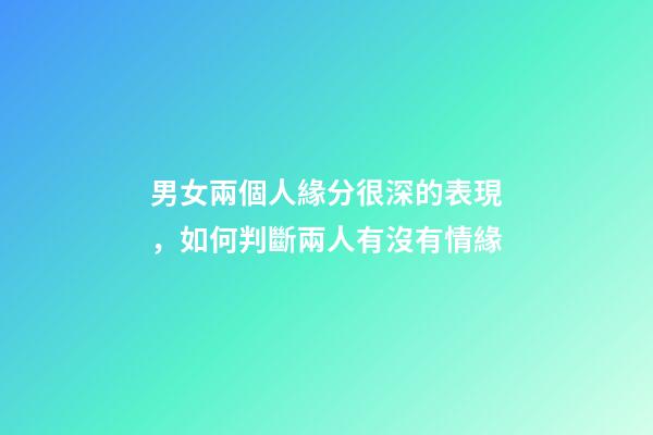 男女兩個人緣分很深的表現，如何判斷兩人有沒有情緣