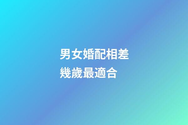 男女婚配相差幾歲最適合