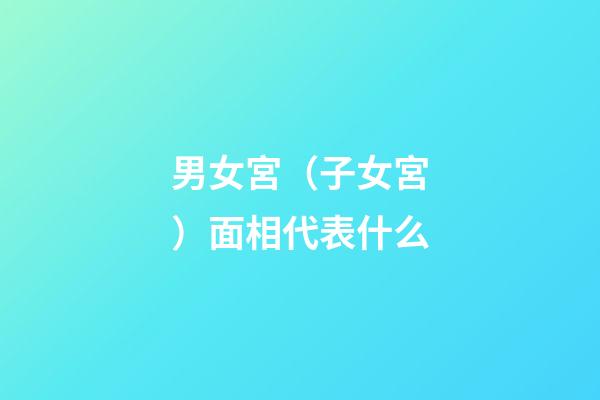 男女宮（子女宮）面相代表什么