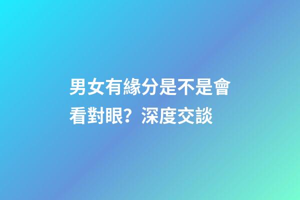 男女有緣分是不是會看對眼？深度交談