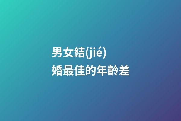 男女結(jié)婚最佳的年齡差