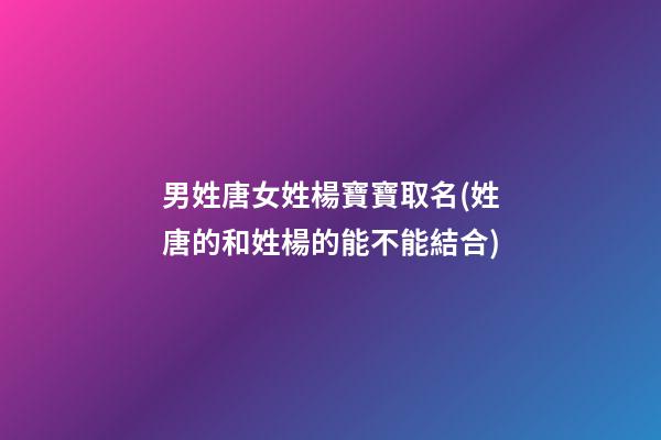 男姓唐女姓楊寶寶取名(姓唐的和姓楊的能不能結合)