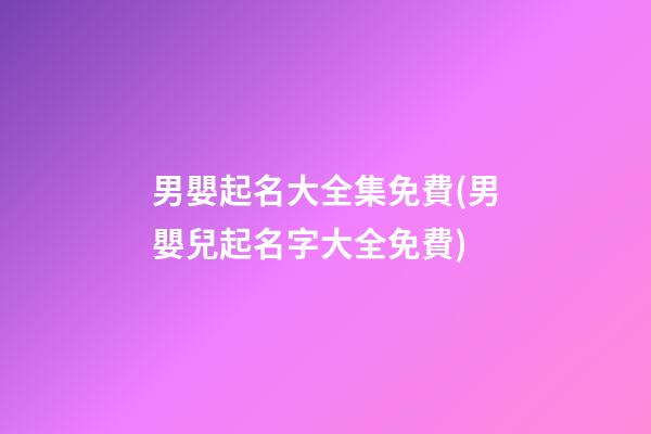 男嬰起名大全集免費(男嬰兒起名字大全免費)