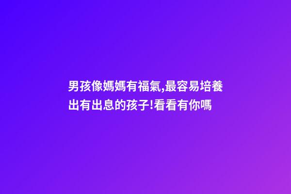 男孩像媽媽有福氣,最容易培養出有出息的孩子!看看有你嗎-第1張-觀點-玄機派