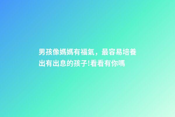 男孩像媽媽有福氣，最容易培養出有出息的孩子!看看有你嗎-第1張-觀點-玄機派
