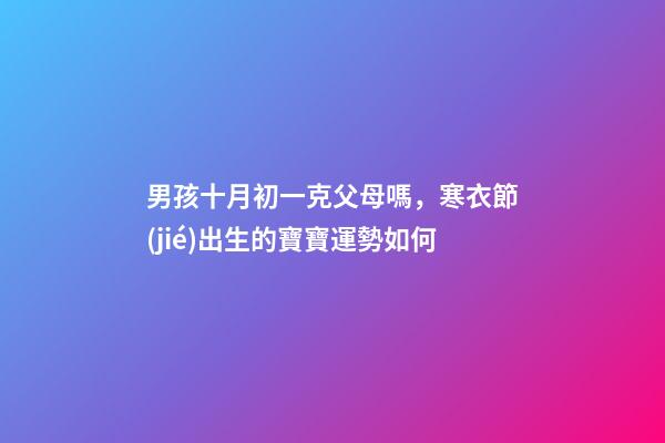 男孩十月初一克父母嗎，寒衣節(jié)出生的寶寶運勢如何