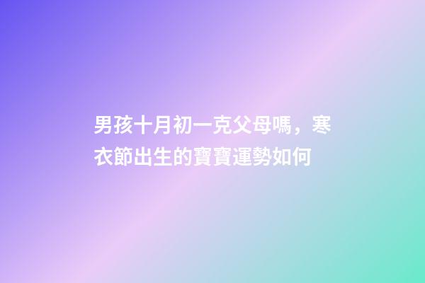 男孩十月初一克父母嗎，寒衣節出生的寶寶運勢如何