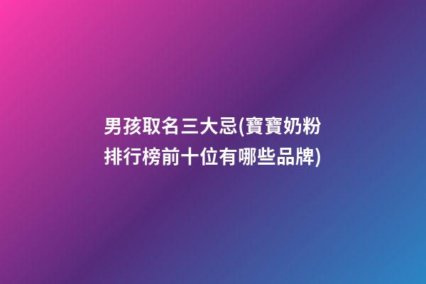 男孩取名三大忌(寶寶奶粉排行榜前十位有哪些品牌)