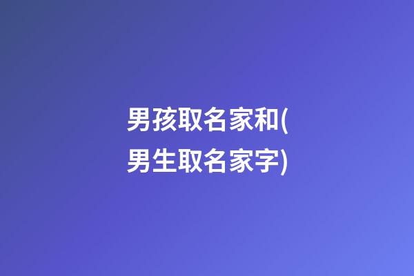 男孩取名家和(男生取名家字)