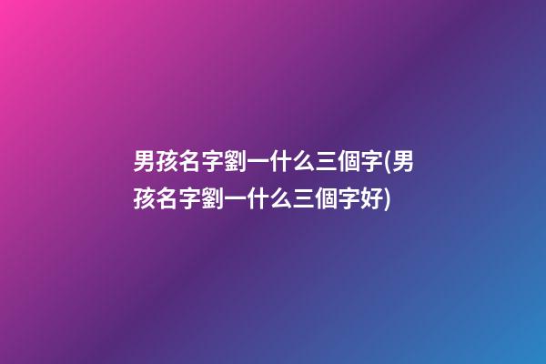 男孩名字劉一什么三個字(男孩名字劉一什么三個字好)