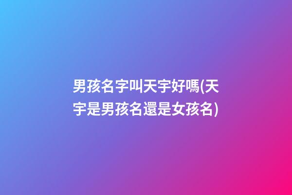 男孩名字叫天宇好嗎(天宇是男孩名還是女孩名)