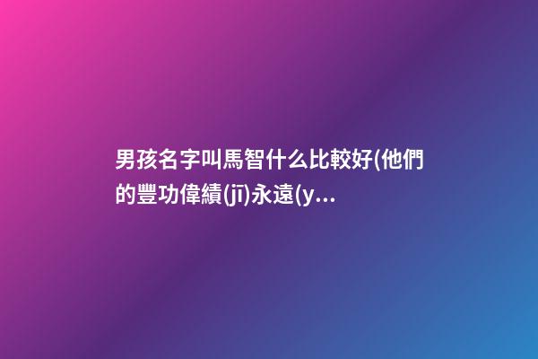 男孩名字叫馬智什么比較好(他們的豐功偉績(jī)永遠(yuǎn))