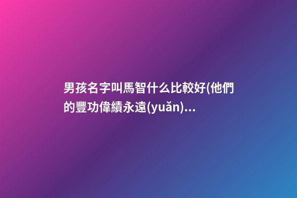 男孩名字叫馬智什么比較好(他們的豐功偉績永遠(yuǎn))