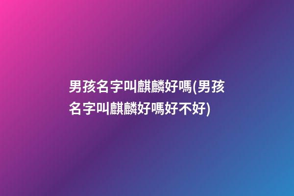 男孩名字叫麒麟好嗎(男孩名字叫麒麟好嗎好不好)