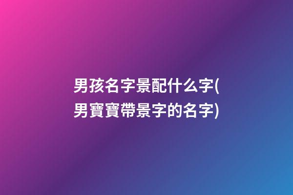 男孩名字景配什么字(男寶寶帶景字的名字)