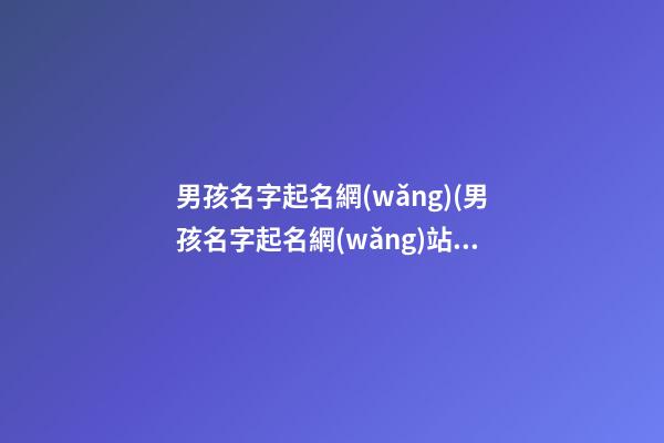 男孩名字起名網(wǎng)(男孩名字起名網(wǎng)站)