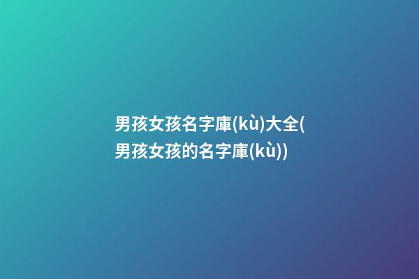 男孩女孩名字庫(kù)大全(男孩女孩的名字庫(kù))