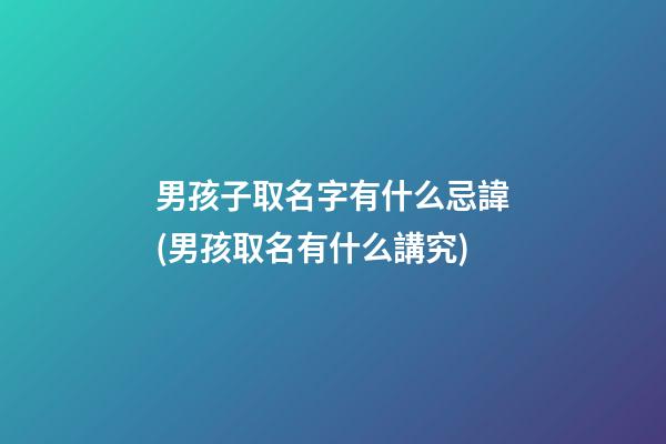 男孩子取名字有什么忌諱(男孩取名有什么講究)
