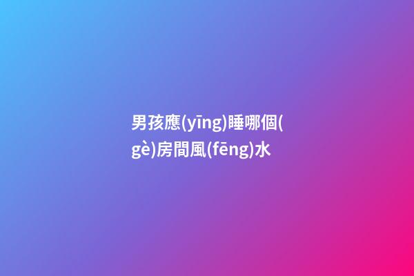 男孩應(yīng)睡哪個(gè)房間風(fēng)水