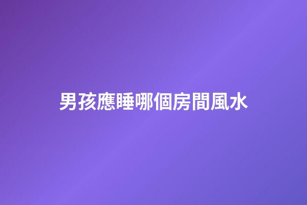 男孩應睡哪個房間風水