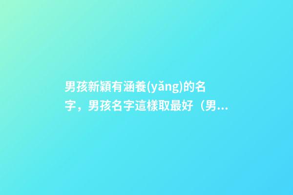 男孩新穎有涵養(yǎng)的名字，男孩名字這樣取最好（男孩新穎有涵養(yǎng)的名字男孩子的名字怎么取）