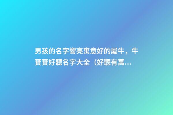 男孩的名字響亮寓意好的屬牛，牛寶寶好聽名字大全（好聽有寓意的男孩名字）