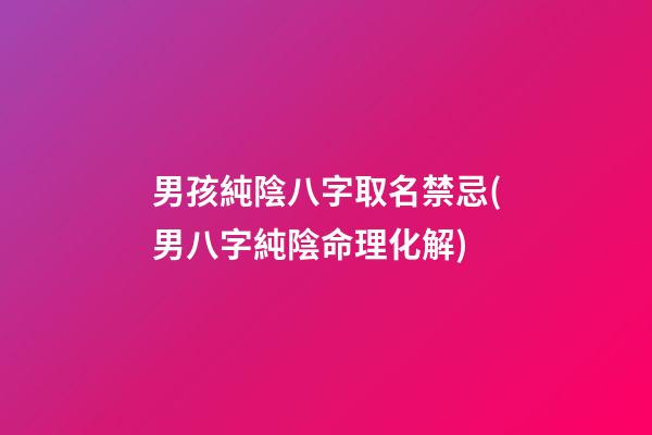 男孩純陰八字取名禁忌(男八字純陰命理化解)