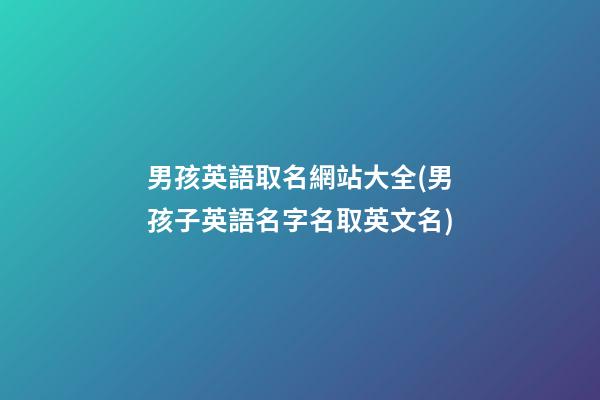 男孩英語取名網站大全(男孩子英語名字名取英文名)