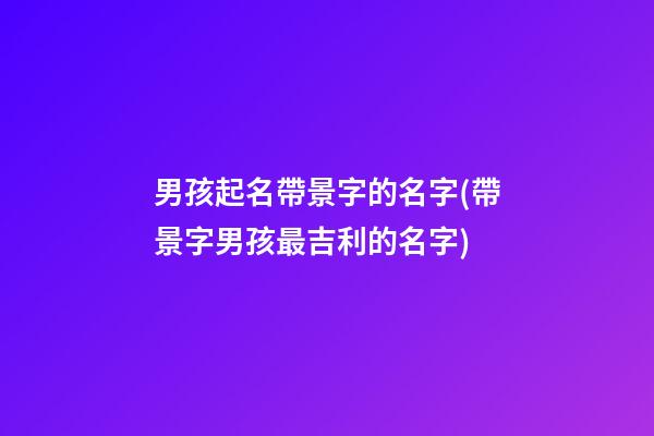 男孩起名帶景字的名字(帶景字男孩最吉利的名字)