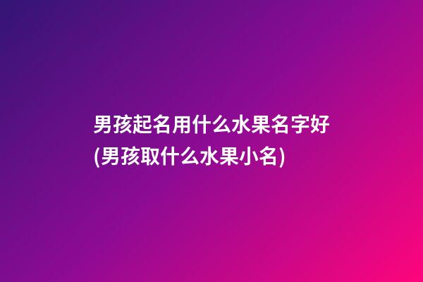 男孩起名用什么水果名字好(男孩取什么水果小名)