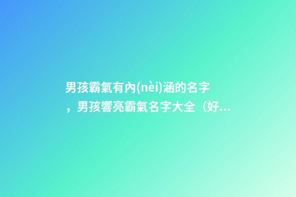 男孩霸氣有內(nèi)涵的名字，男孩響亮霸氣名字大全（好聽(tīng)霸氣有內(nèi)涵的男孩名字）