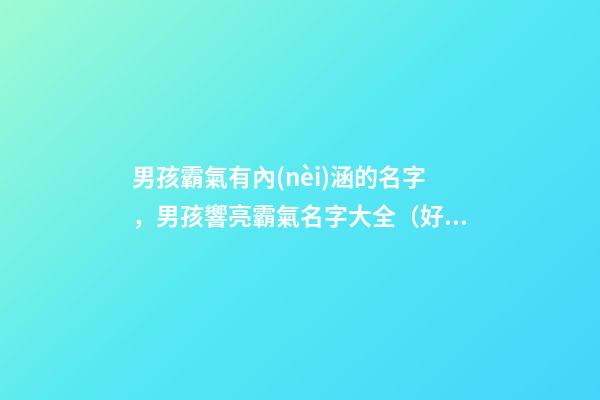 男孩霸氣有內(nèi)涵的名字，男孩響亮霸氣名字大全（好聽霸氣有內(nèi)涵的男孩名字）