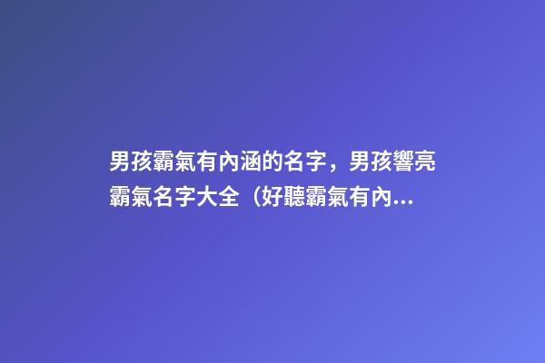 男孩霸氣有內涵的名字，男孩響亮霸氣名字大全（好聽霸氣有內涵的男孩名字）